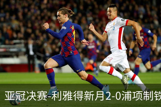 亚冠决赛-利雅得新月2-0浦项制铁 沙特豪门3年2冠