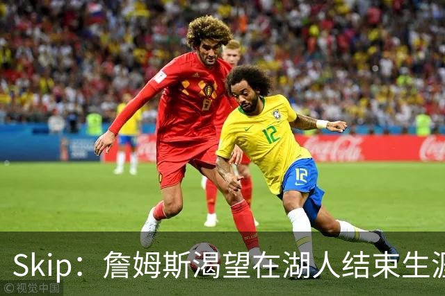 Skip：詹姆斯渴望在湖人结束生涯 他不想去骑士&76人或热火